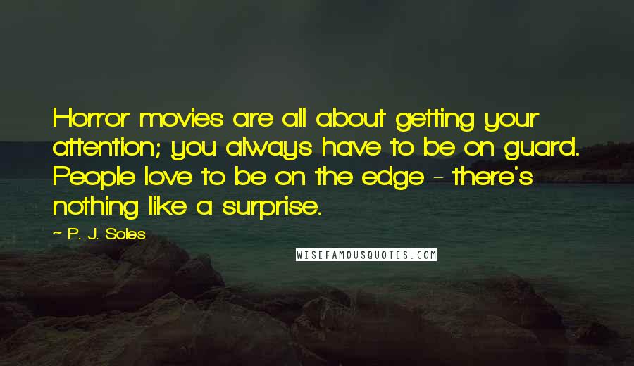 P. J. Soles Quotes: Horror movies are all about getting your attention; you always have to be on guard. People love to be on the edge - there's nothing like a surprise.