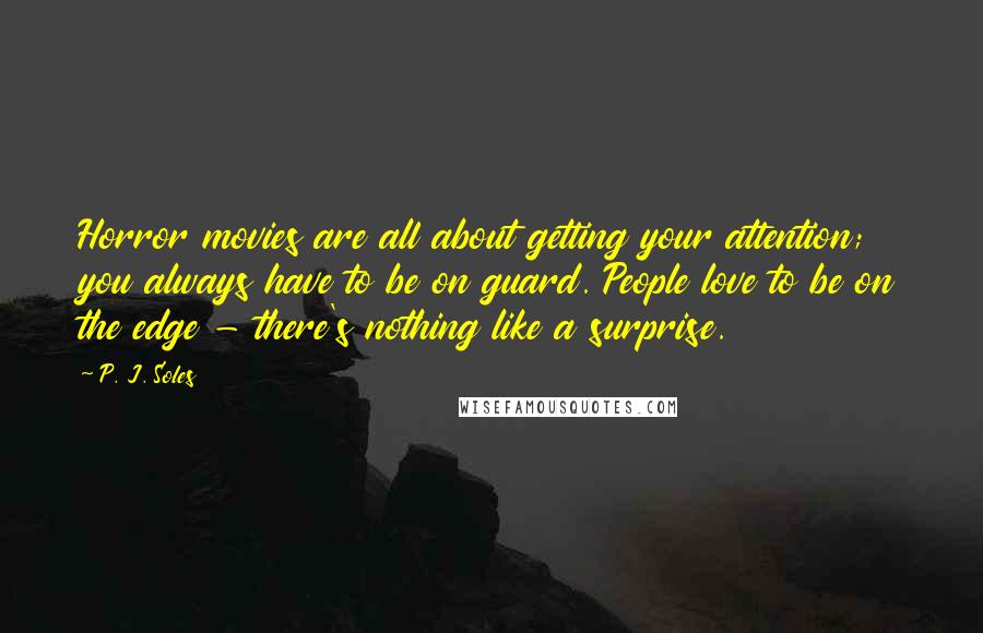P. J. Soles Quotes: Horror movies are all about getting your attention; you always have to be on guard. People love to be on the edge - there's nothing like a surprise.