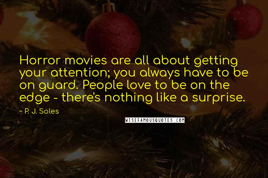 P. J. Soles Quotes: Horror movies are all about getting your attention; you always have to be on guard. People love to be on the edge - there's nothing like a surprise.