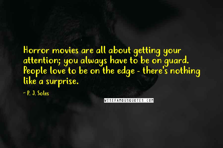 P. J. Soles Quotes: Horror movies are all about getting your attention; you always have to be on guard. People love to be on the edge - there's nothing like a surprise.