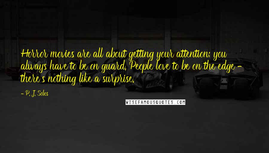 P. J. Soles Quotes: Horror movies are all about getting your attention; you always have to be on guard. People love to be on the edge - there's nothing like a surprise.