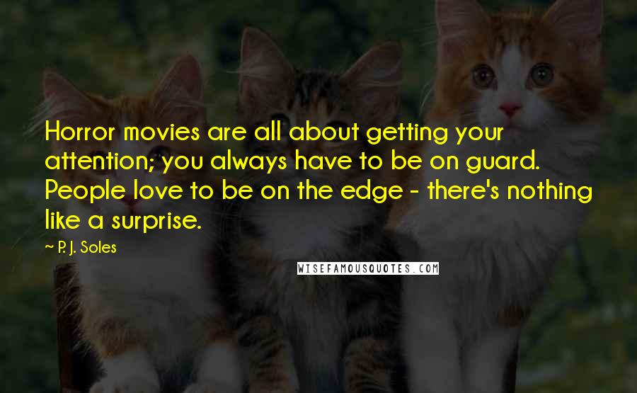 P. J. Soles Quotes: Horror movies are all about getting your attention; you always have to be on guard. People love to be on the edge - there's nothing like a surprise.