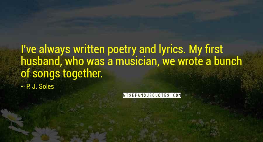 P. J. Soles Quotes: I've always written poetry and lyrics. My first husband, who was a musician, we wrote a bunch of songs together.