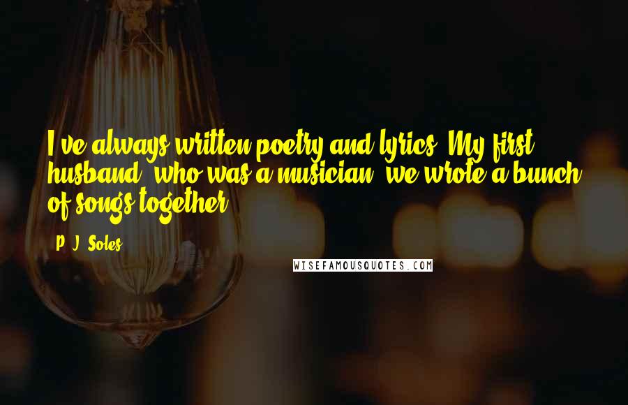 P. J. Soles Quotes: I've always written poetry and lyrics. My first husband, who was a musician, we wrote a bunch of songs together.