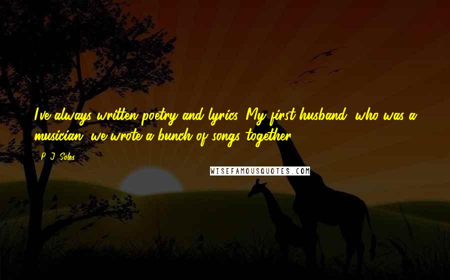 P. J. Soles Quotes: I've always written poetry and lyrics. My first husband, who was a musician, we wrote a bunch of songs together.