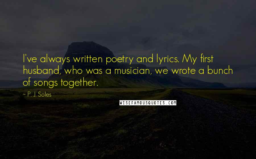 P. J. Soles Quotes: I've always written poetry and lyrics. My first husband, who was a musician, we wrote a bunch of songs together.