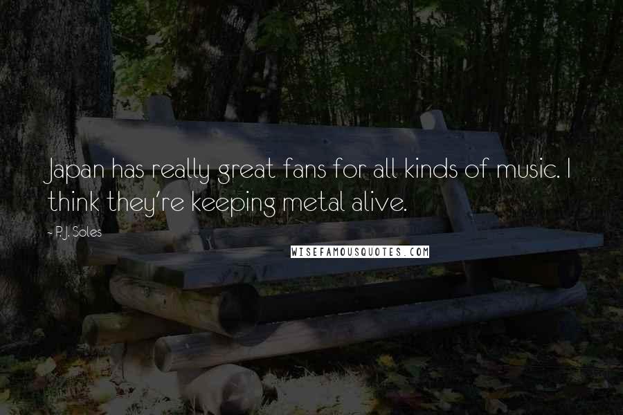 P. J. Soles Quotes: Japan has really great fans for all kinds of music. I think they're keeping metal alive.
