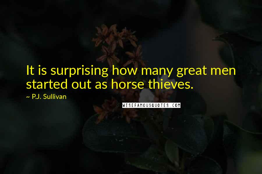 P.J. Sullivan Quotes: It is surprising how many great men started out as horse thieves.