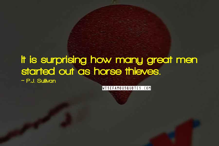 P.J. Sullivan Quotes: It is surprising how many great men started out as horse thieves.