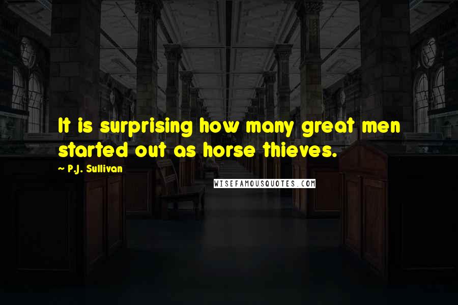 P.J. Sullivan Quotes: It is surprising how many great men started out as horse thieves.