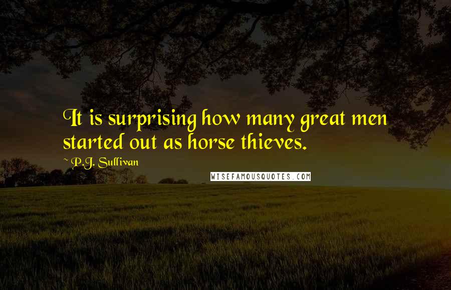 P.J. Sullivan Quotes: It is surprising how many great men started out as horse thieves.