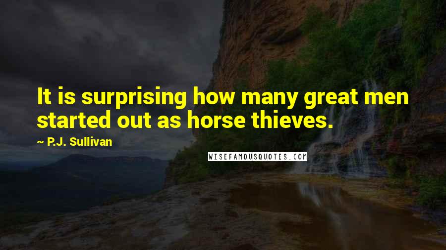 P.J. Sullivan Quotes: It is surprising how many great men started out as horse thieves.