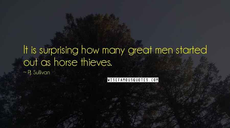 P.J. Sullivan Quotes: It is surprising how many great men started out as horse thieves.