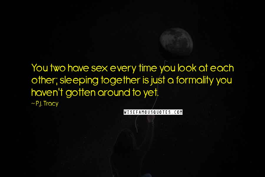 P.J. Tracy Quotes: You two have sex every time you look at each other; sleeping together is just a formality you haven't gotten around to yet.