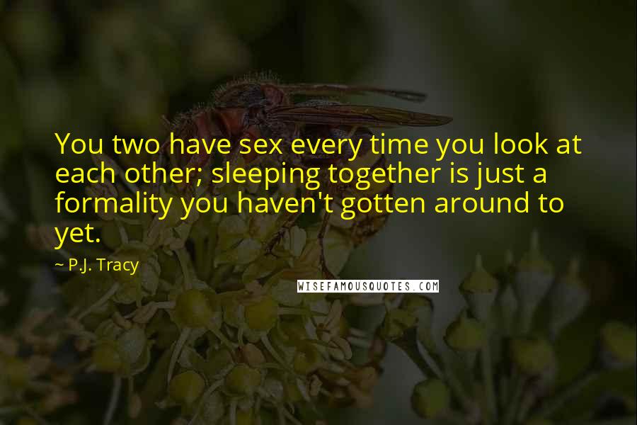 P.J. Tracy Quotes: You two have sex every time you look at each other; sleeping together is just a formality you haven't gotten around to yet.