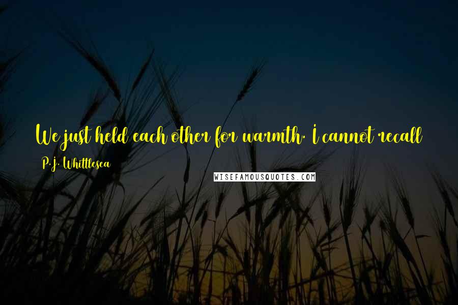 P.J. Whittlesea Quotes: We just held each other for warmth. I cannot recall that we even spoke to one another. Such was our shock. That day we learnt a new word - war.