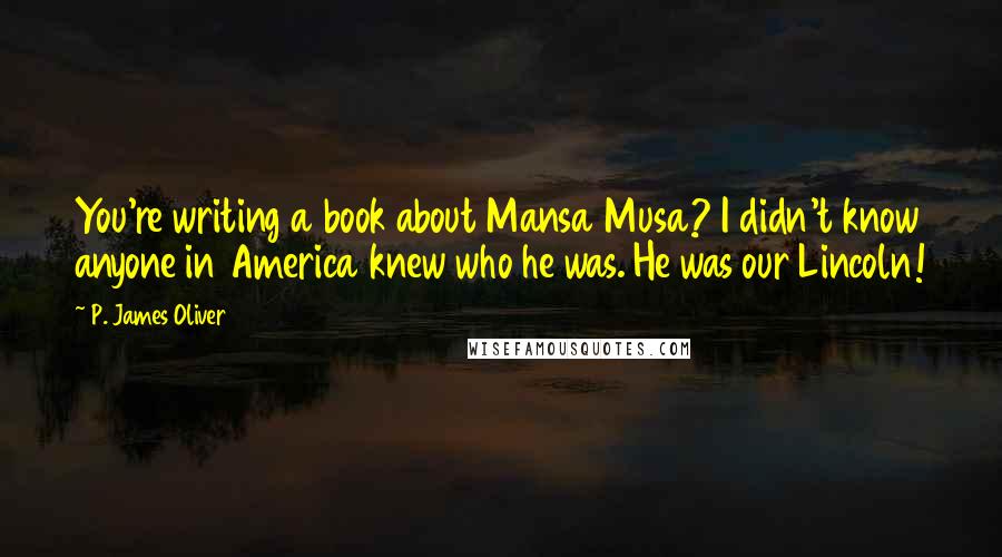 P. James Oliver Quotes: You're writing a book about Mansa Musa? I didn't know anyone in America knew who he was. He was our Lincoln!