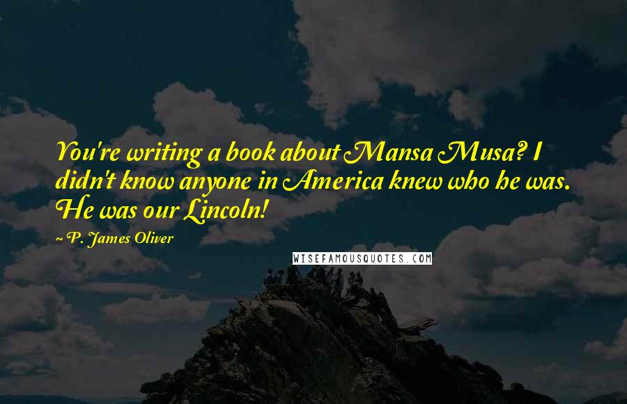 P. James Oliver Quotes: You're writing a book about Mansa Musa? I didn't know anyone in America knew who he was. He was our Lincoln!