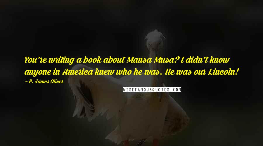 P. James Oliver Quotes: You're writing a book about Mansa Musa? I didn't know anyone in America knew who he was. He was our Lincoln!