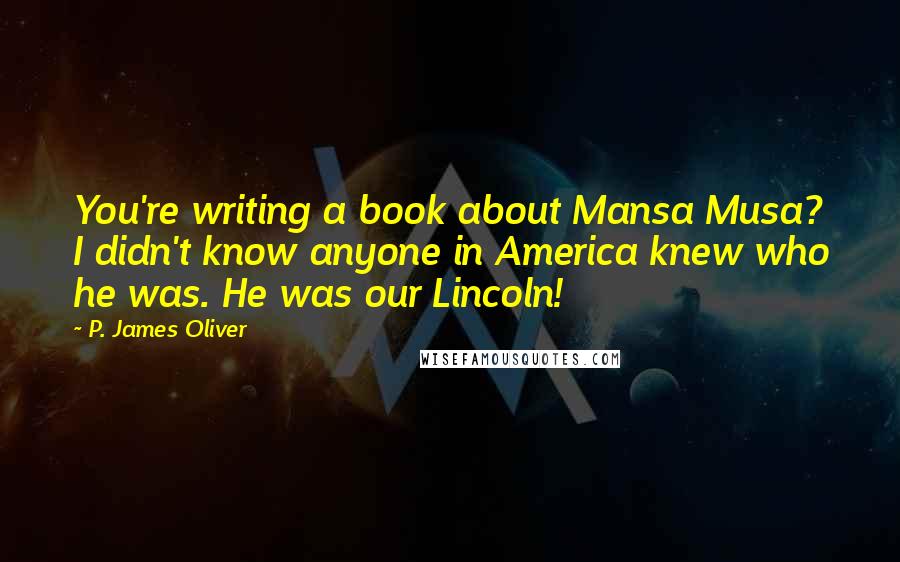 P. James Oliver Quotes: You're writing a book about Mansa Musa? I didn't know anyone in America knew who he was. He was our Lincoln!