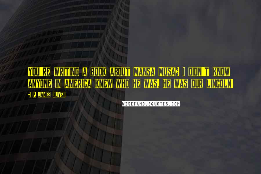 P. James Oliver Quotes: You're writing a book about Mansa Musa? I didn't know anyone in America knew who he was. He was our Lincoln!