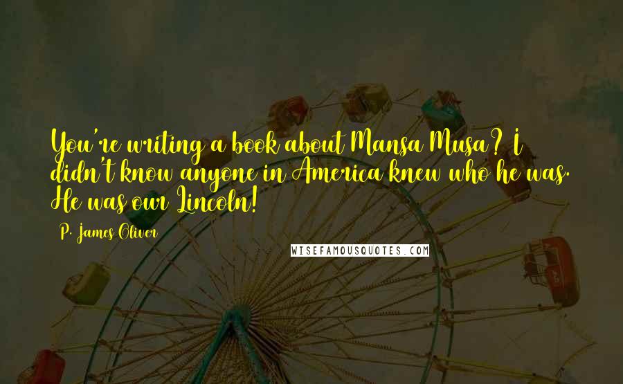 P. James Oliver Quotes: You're writing a book about Mansa Musa? I didn't know anyone in America knew who he was. He was our Lincoln!