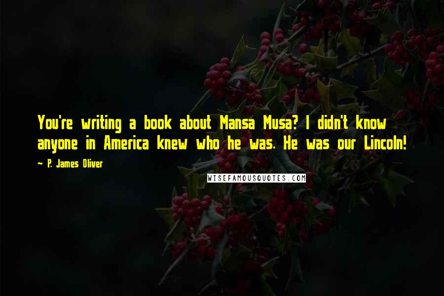 P. James Oliver Quotes: You're writing a book about Mansa Musa? I didn't know anyone in America knew who he was. He was our Lincoln!
