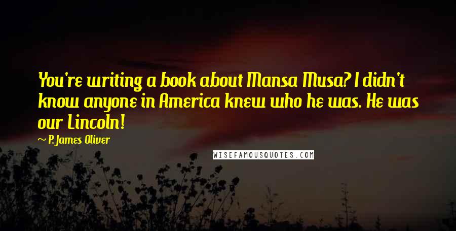 P. James Oliver Quotes: You're writing a book about Mansa Musa? I didn't know anyone in America knew who he was. He was our Lincoln!