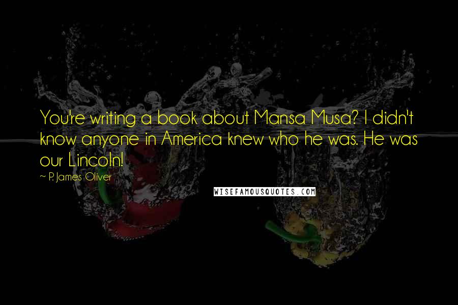 P. James Oliver Quotes: You're writing a book about Mansa Musa? I didn't know anyone in America knew who he was. He was our Lincoln!