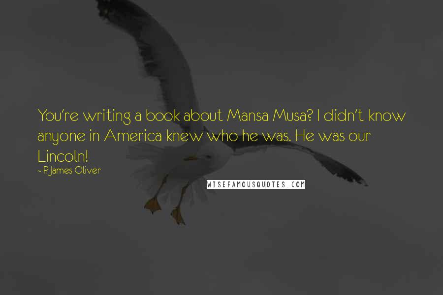 P. James Oliver Quotes: You're writing a book about Mansa Musa? I didn't know anyone in America knew who he was. He was our Lincoln!