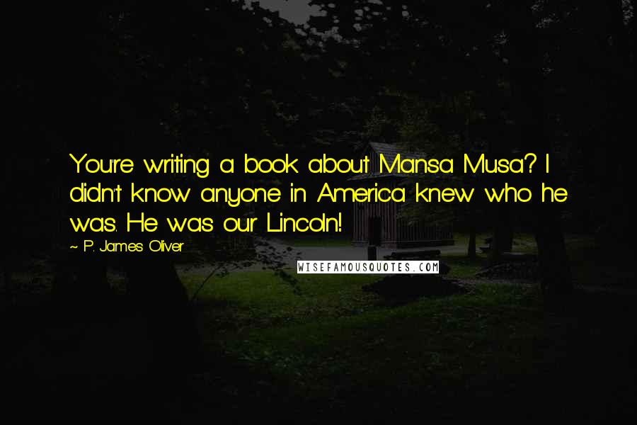 P. James Oliver Quotes: You're writing a book about Mansa Musa? I didn't know anyone in America knew who he was. He was our Lincoln!