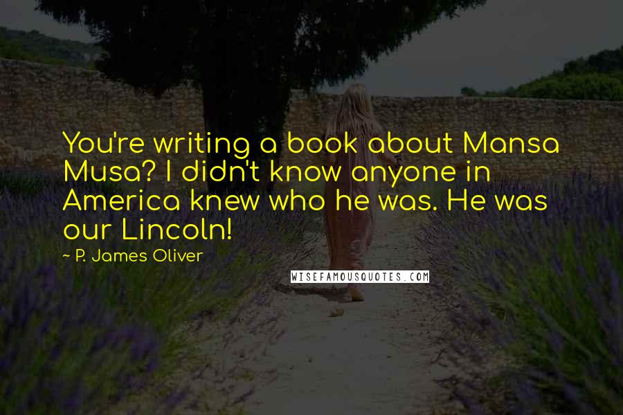 P. James Oliver Quotes: You're writing a book about Mansa Musa? I didn't know anyone in America knew who he was. He was our Lincoln!