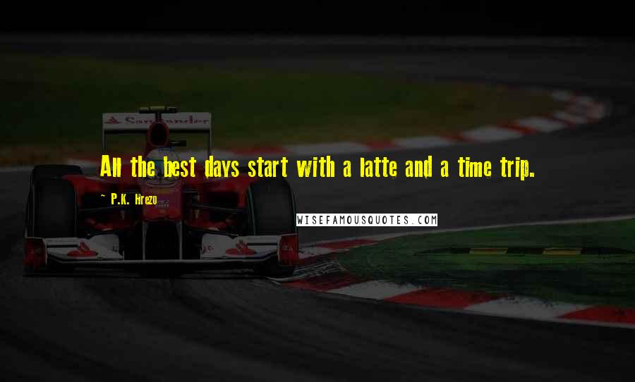 P.K. Hrezo Quotes: All the best days start with a latte and a time trip.