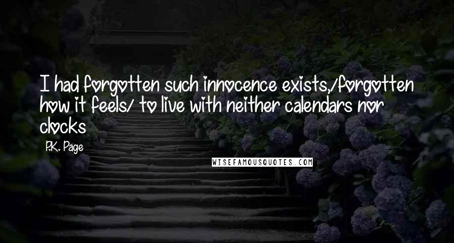 P.K. Page Quotes: I had forgotten such innocence exists,/forgotten how it feels/ to live with neither calendars nor clocks