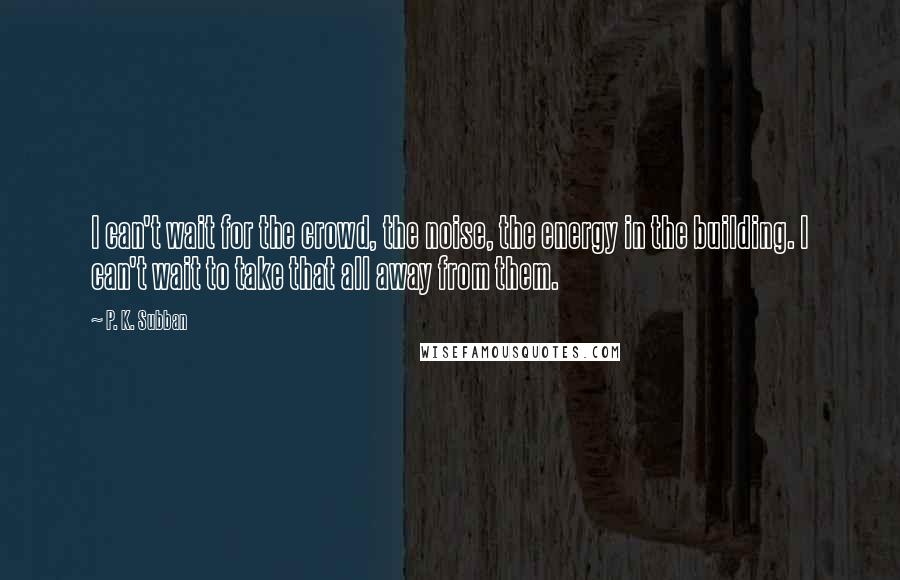 P. K. Subban Quotes: I can't wait for the crowd, the noise, the energy in the building. I can't wait to take that all away from them.