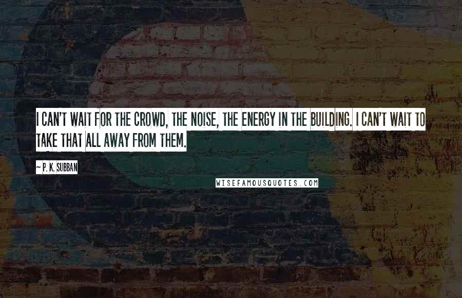 P. K. Subban Quotes: I can't wait for the crowd, the noise, the energy in the building. I can't wait to take that all away from them.