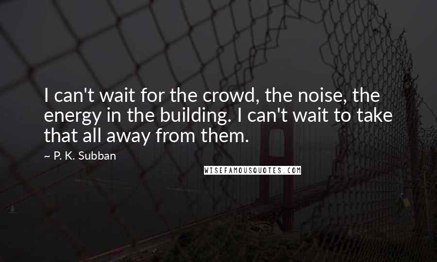 P. K. Subban Quotes: I can't wait for the crowd, the noise, the energy in the building. I can't wait to take that all away from them.