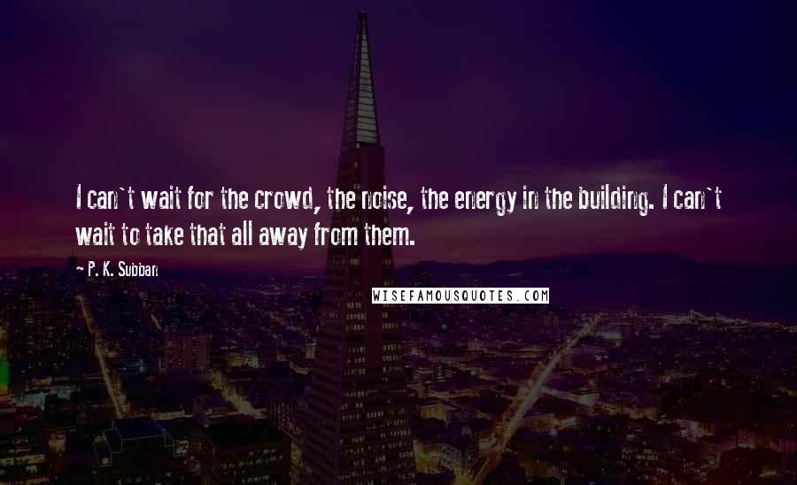 P. K. Subban Quotes: I can't wait for the crowd, the noise, the energy in the building. I can't wait to take that all away from them.