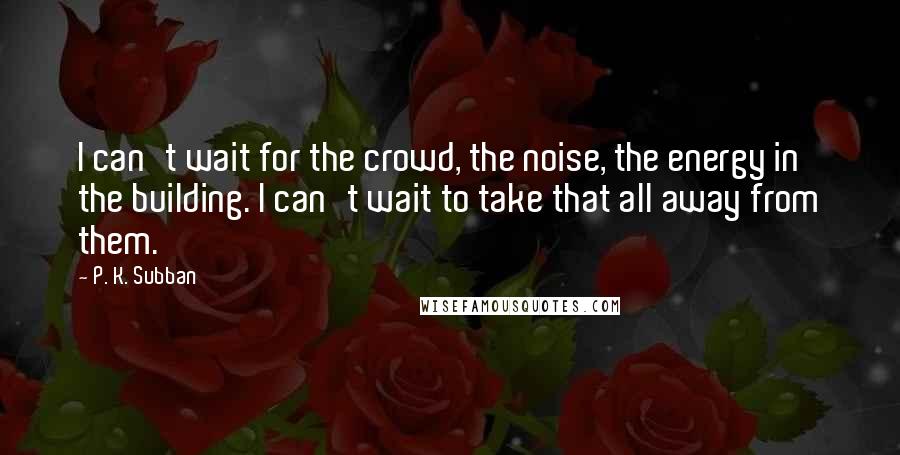 P. K. Subban Quotes: I can't wait for the crowd, the noise, the energy in the building. I can't wait to take that all away from them.