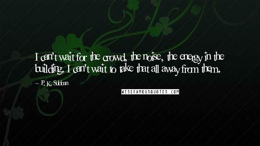 P. K. Subban Quotes: I can't wait for the crowd, the noise, the energy in the building. I can't wait to take that all away from them.
