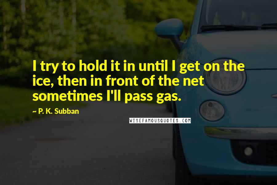 P. K. Subban Quotes: I try to hold it in until I get on the ice, then in front of the net sometimes I'll pass gas.