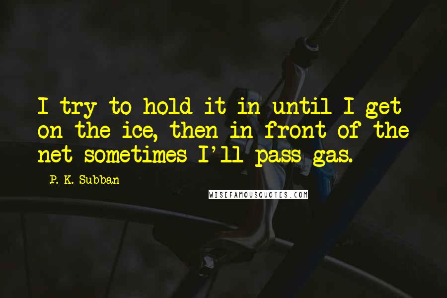 P. K. Subban Quotes: I try to hold it in until I get on the ice, then in front of the net sometimes I'll pass gas.