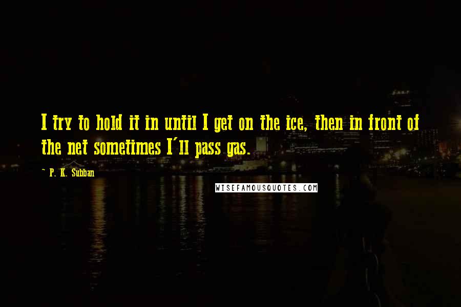 P. K. Subban Quotes: I try to hold it in until I get on the ice, then in front of the net sometimes I'll pass gas.