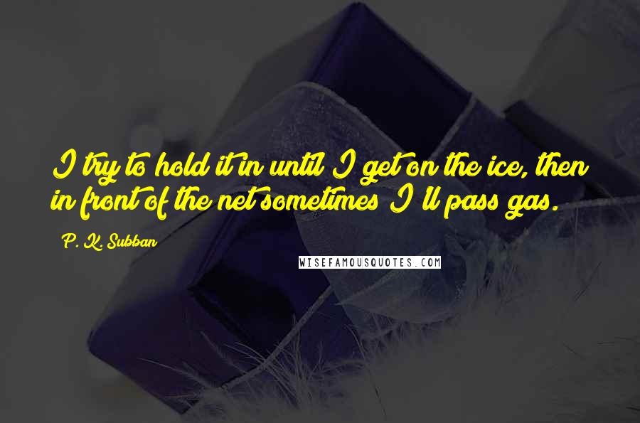 P. K. Subban Quotes: I try to hold it in until I get on the ice, then in front of the net sometimes I'll pass gas.