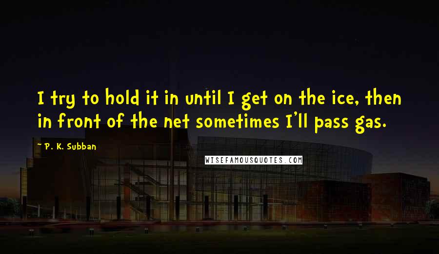 P. K. Subban Quotes: I try to hold it in until I get on the ice, then in front of the net sometimes I'll pass gas.