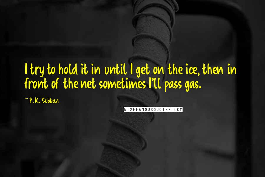 P. K. Subban Quotes: I try to hold it in until I get on the ice, then in front of the net sometimes I'll pass gas.