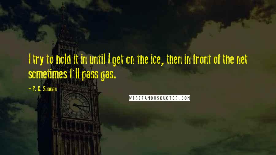 P. K. Subban Quotes: I try to hold it in until I get on the ice, then in front of the net sometimes I'll pass gas.