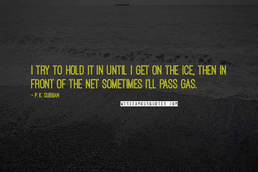 P. K. Subban Quotes: I try to hold it in until I get on the ice, then in front of the net sometimes I'll pass gas.