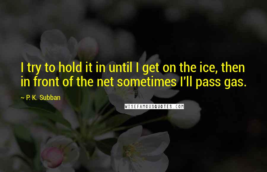 P. K. Subban Quotes: I try to hold it in until I get on the ice, then in front of the net sometimes I'll pass gas.