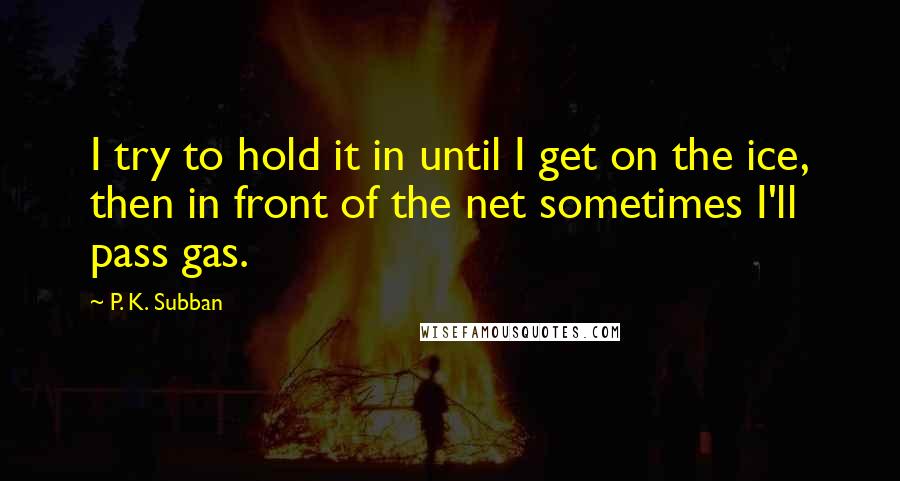 P. K. Subban Quotes: I try to hold it in until I get on the ice, then in front of the net sometimes I'll pass gas.